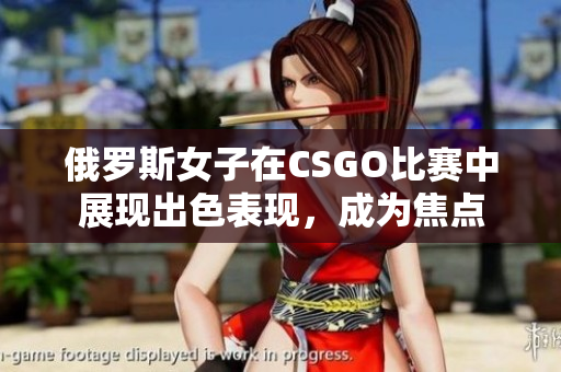 俄羅斯女子在CSGO比賽中展現(xiàn)出色表現(xiàn)，成為焦點(diǎn)
