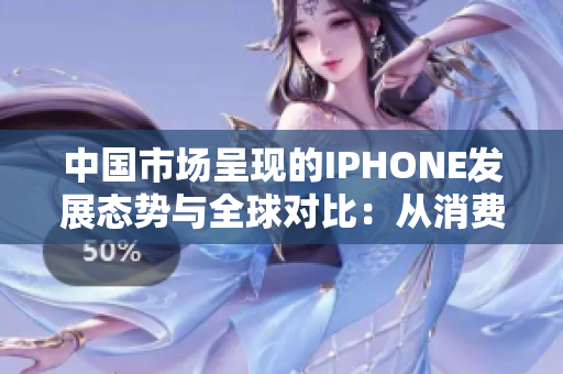 中國(guó)市場(chǎng)呈現(xiàn)的IPHONE發(fā)展態(tài)勢(shì)與全球?qū)Ρ龋簭南M(fèi)趨勢(shì)到技術(shù)創(chuàng)新的深入分析