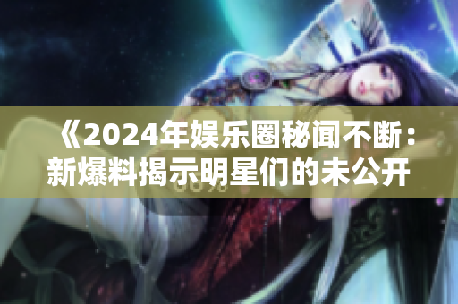 《2024年娛樂圈秘聞不斷：新爆料揭示明星們的未公開內(nèi)幕與風(fēng)波》