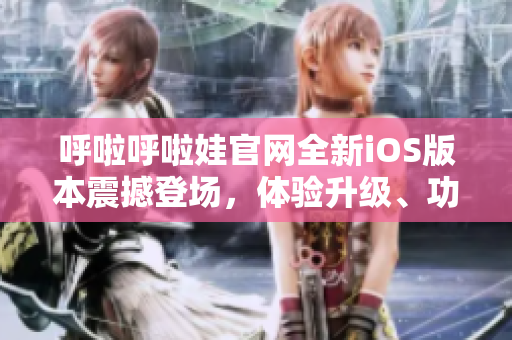 呼啦呼啦娃官網(wǎng)全新iOS版本震撼登場(chǎng)，體驗(yàn)升級(jí)、功能優(yōu)化全方位升級(jí)