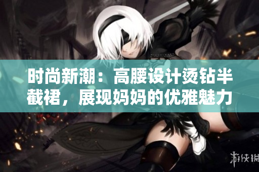 時尚新潮：高腰設計燙鉆半截裙，展現(xiàn)媽媽的優(yōu)雅魅力