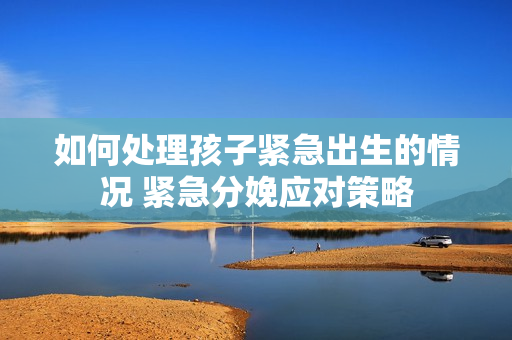 如何處理孩子緊急出生的情況 緊急分娩應(yīng)對(duì)策略