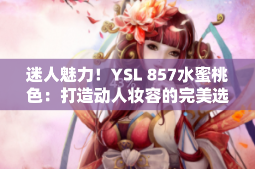 迷人魅力！YSL 857水蜜桃色：打造動(dòng)人妝容的完美選擇