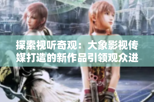 探索視聽(tīng)奇觀：大象影視傳媒打造的新作品引領(lǐng)觀眾進(jìn)入驚喜世界