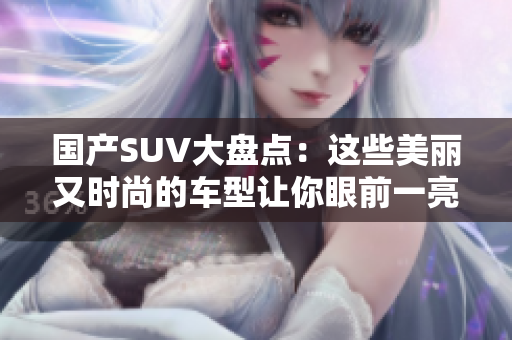 國(guó)產(chǎn)SUV大盤點(diǎn):這些美麗又時(shí)尚的車型讓你眼前一亮 國(guó)產(chǎn)SUV大盤點(diǎn):這些美麗又時(shí)尚的車型讓你眼前一亮