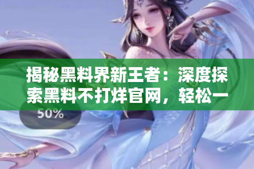 揭秘黑料界新王者：深度探索黑料不打烊官網(wǎng)，輕松一覽ZZTT.WIN最新地址！