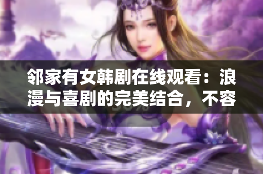 鄰家有女韓劇在線觀看：浪漫與喜劇的完美結(jié)合，不容錯(cuò)過的韓國愛情劇