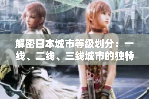 解密日本城市等級(jí)劃分：一線、二線、三線城市的獨(dú)特魅力