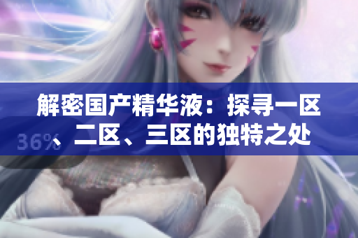 解密國(guó)產(chǎn)精華液：探尋一區(qū)、二區(qū)、三區(qū)的獨(dú)特之處