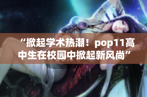 “掀起學(xué)術(shù)熱潮！pop11高中生在校園中掀起新風(fēng)尚”