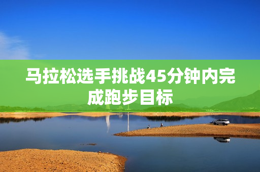 馬拉松選手挑戰(zhàn)45分鐘內(nèi)完成跑步目標(biāo)