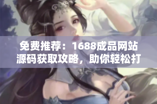 免費(fèi)推薦：1688成品網(wǎng)站源碼獲取攻略，助你輕松打造個(gè)性化電商平臺！