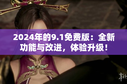 2024年的9.1免費(fèi)版：全新功能與改進(jìn)，體驗(yàn)升級(jí)！
