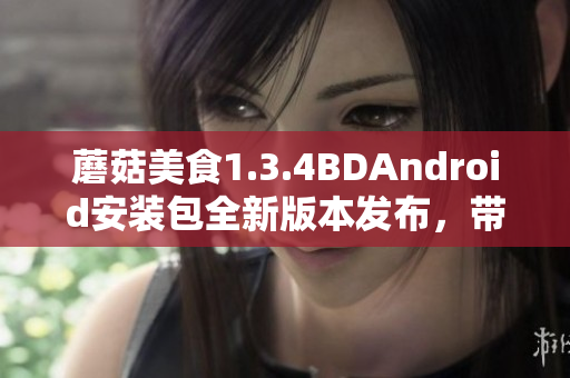 蘑菇美食1.3.4BDAndroid安裝包全新版本發(fā)布，帶來全新功能