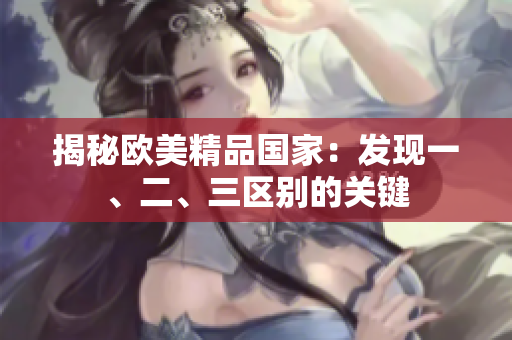 揭秘歐美精品國(guó)家：發(fā)現(xiàn)一、二、三區(qū)別的關(guān)鍵