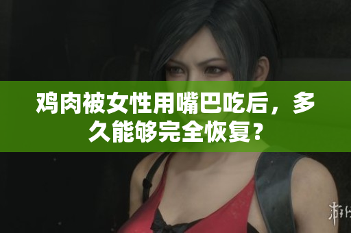 雞肉被女性用嘴巴吃后，多久能夠完全恢復(fù)？