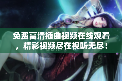 免費(fèi)高清插曲視頻在線觀看，精彩視頻盡在視聽無盡！