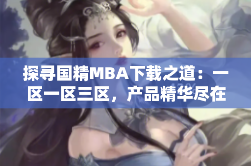 探尋國精MBA下載之道：一區(qū)一區(qū)三區(qū)，產(chǎn)品精華盡在其中