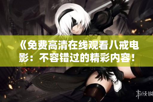 《免費(fèi)高清在線觀看八戒電影：不容錯(cuò)過的精彩內(nèi)容！》