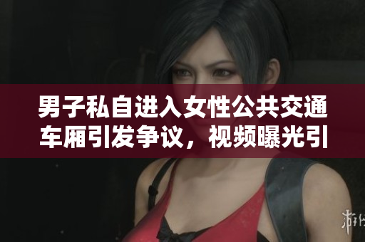 男子私自進入女性公共交通車廂引發(fā)爭議，視頻曝光引發(fā)社會熱議