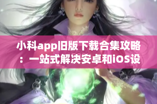 小科app舊版下載合集攻略：一站式解決安卓和iOS設備下載問題