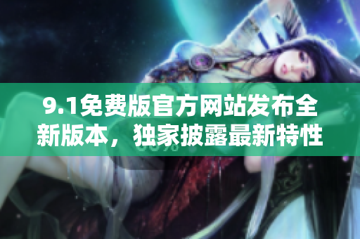 9.1免費版官方網(wǎng)站發(fā)布全新版本，獨家披露最新特性