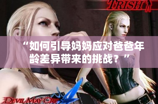 “如何引導(dǎo)媽媽應(yīng)對爸爸年齡差異帶來的挑戰(zhàn)？”