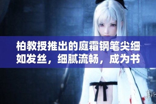 柏教授推出的庭霜鋼筆尖細(xì)如發(fā)絲，細(xì)膩流暢，成為書寫新寵