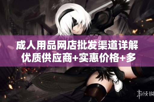 成人用品網(wǎng)店批發(fā)渠道詳解 優(yōu)質(zhì)供應(yīng)商+實惠價格+多樣選擇