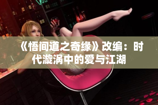 《悟間道之奇緣》改編：時代漩渦中的愛與江湖
