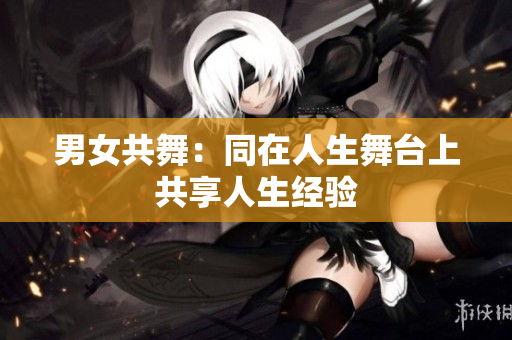 男女共舞：同在人生舞臺(tái)上共享人生經(jīng)驗(yàn)