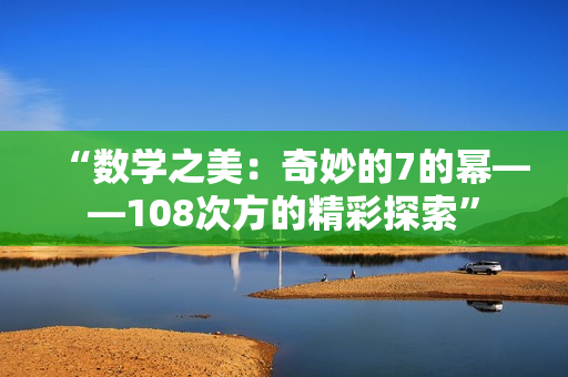 “數(shù)學(xué)之美：奇妙的7的冪——108次方的精彩探索”