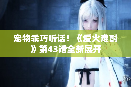 寵物乖巧聽話！《愛火難酎》第43話全新展開