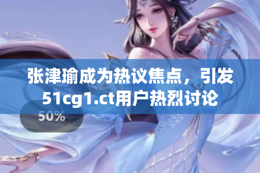 張津瑜成為熱議焦點，引發(fā)51cg1.ct用戶熱烈討論