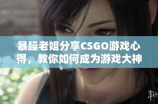 暴躁老姐分享CSGO游戲心得，教你如何成為游戲大神