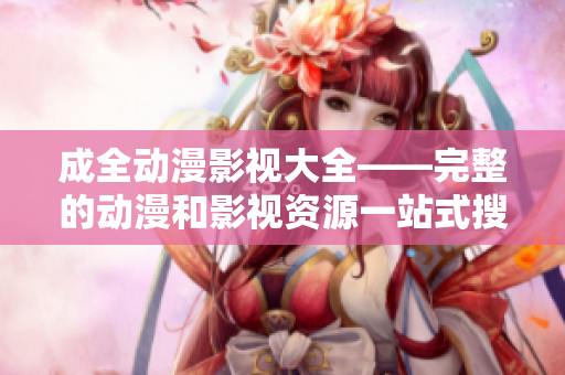 成全動(dòng)漫影視大全——完整的動(dòng)漫和影視資源一站式搜索