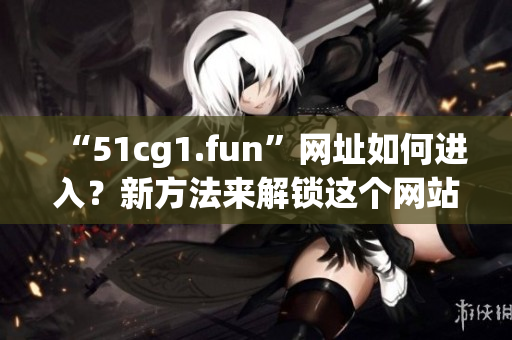 “51cg1.fun”網(wǎng)址如何進入？新方法來解鎖這個網(wǎng)站