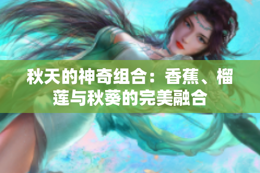 秋天的神奇組合：香蕉、榴蓮與秋葵的完美融合