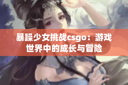 暴躁少女挑戰(zhàn)csgo：游戲世界中的成長與冒險(xiǎn)
