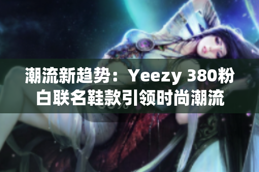 潮流新趨勢：Yeezy 380粉白聯(lián)名鞋款引領(lǐng)時尚潮流