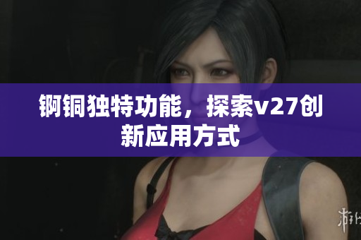 錒銅獨特功能，探索v27創(chuàng)新應(yīng)用方式
