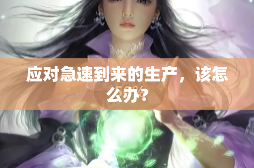 應(yīng)對急速到來的生產(chǎn)，該怎么辦？