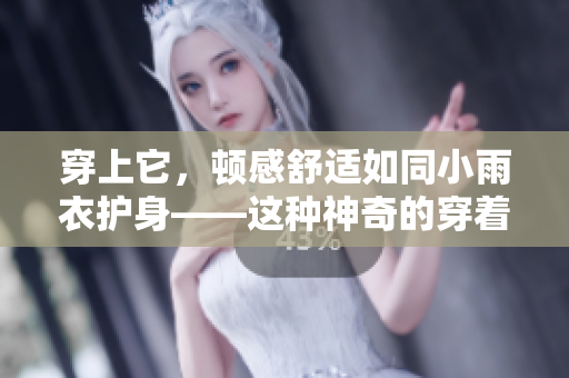 穿上它，頓感舒適如同小雨衣護身——這種神奇的穿著方式是如何實現(xiàn)的？