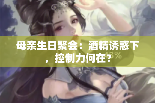 母親生日聚會：酒精誘惑下，控制力何在？