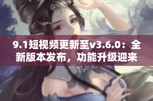 9.1短視頻更新至v3.6.0：全新版本發(fā)布，功能升級(jí)迎來(lái)新變化