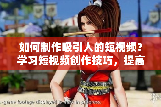 如何制作吸引人的短視頻？學(xué)習(xí)短視頻創(chuàng)作技巧，提高視頻質(zhì)量！