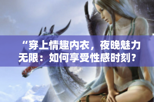 “穿上情趣內(nèi)衣，夜晚魅力無限：如何享受性感時刻？”