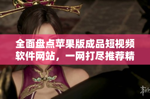 全面盤點蘋果版成品短視頻軟件網(wǎng)站，一網(wǎng)打盡推薦精選應(yīng)用