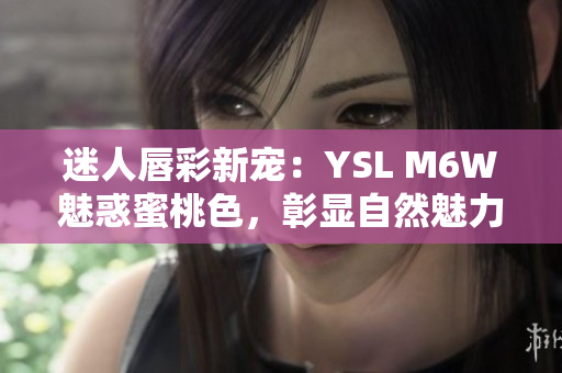 迷人唇彩新寵：YSL M6W魅惑蜜桃色，彰顯自然魅力