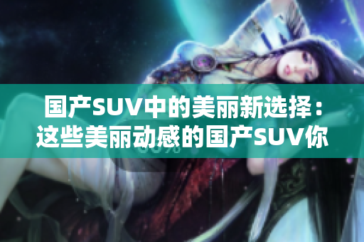 國(guó)產(chǎn)SUV中的美麗新選擇：這些美麗動(dòng)感的國(guó)產(chǎn)SUV你不能錯(cuò)過(guò)!
